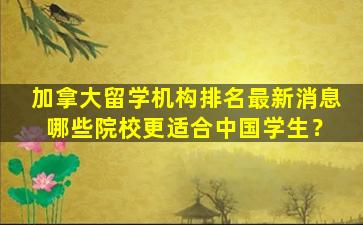 加拿大留学机构排名最新消息 哪些院校更适合中国学生？